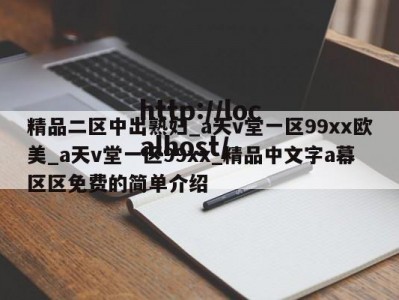 精品二区中出熟妇_a天v堂一区99xx欧美_a天v堂一区99xx_精品中文字a幕区区免费的简单介绍