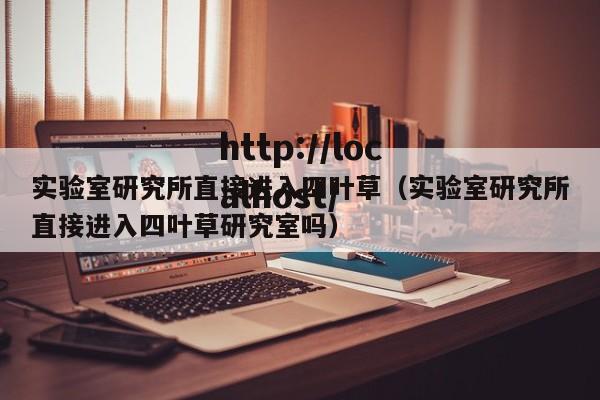实验室研究所直接进入四叶草(实验室研究所直接进入四叶草研究室吗)